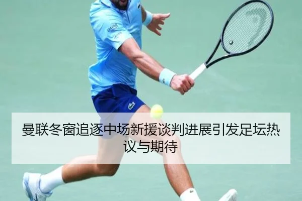 曼联冬窗追逐中场新援谈判进展引发足坛热议与期待